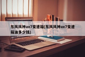 东风风神ax7变速箱(东风风神ax7变速箱油多少钱)