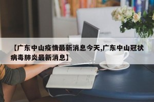 【广东中山疫情最新消息今天,广东中山冠状病毒肺炎最新消息】