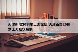 天津新增20例本土无症状/天津新增20例本土无症状病例