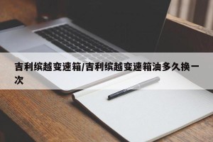 吉利缤越变速箱/吉利缤越变速箱油多久换一次