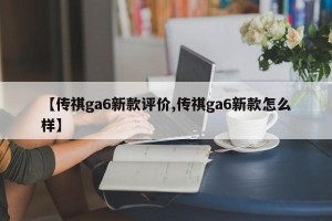 【传祺ga6新款评价,传祺ga6新款怎么样】