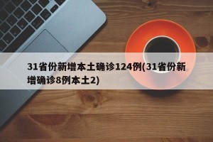 31省份新增本土确诊124例(31省份新增确诊8例本土2) 31省份新增本土确诊124例(31省份新增确诊8例本土2)