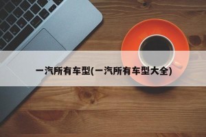 一汽所有车型(一汽所有车型大全)