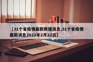 【31个省疫情最新数据消息,31个省疫情最新消息2021年2月22日】