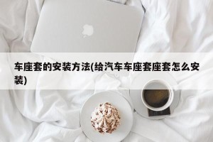 车座套的安装方法(给汽车车座套座套怎么安装)