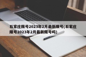 石家庄限号2023年2月最新限号(石家庄限号2023年2月最新限号吗)