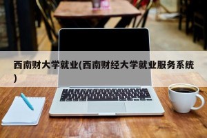 西南财大学就业(西南财经大学就业服务系统)