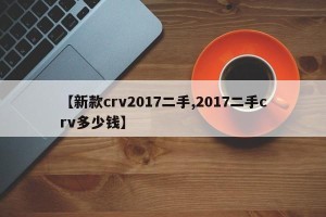 【新款crv2017二手,2017二手crv多少钱】