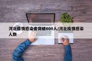 河北疫情感染者突破600人/河北疫情感染人数