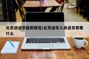 北京进返京最新规定/北京返京人员进京需要什么