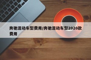 奔驰混动车型费用/奔驰混动车型2020款费用