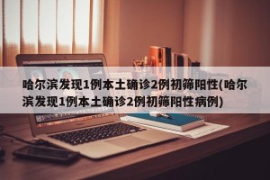 哈尔滨发现1例本土确诊2例初筛阳性(哈尔滨发现1例本土确诊2例初筛阳性病例)