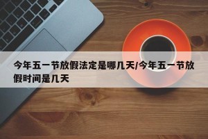 今年五一节放假法定是哪几天/今年五一节放假时间是几天