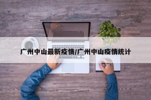 广州中山最新疫情/广州中山疫情统计