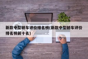 新款中型轿车评价排名榜(新款中型轿车评价排名榜前十名)