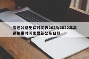 高速公路免费时间表2023/2022年高速免费时间表最新公布日期