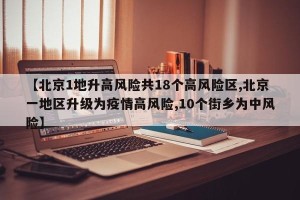 【北京1地升高风险共18个高风险区,北京一地区升级为疫情高风险,10个街乡为中风险】