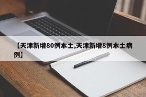 【天津新增80例本土,天津新增8例本土病例】