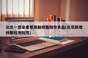 北京一感染者曾接触核酸阳性食品(北京新增核酸检测阳性)