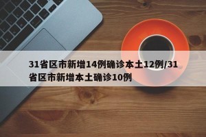 31省区市新增14例确诊本土12例/31省区市新增本土确诊10例
