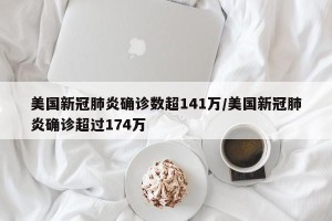 美国新冠肺炎确诊数超141万/美国新冠肺炎确诊超过174万