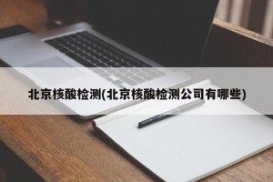北京核酸检测(北京核酸检测公司有哪些)