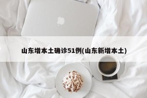山东增本土确诊51例(山东新增本土)