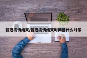 新冠疫情结束/新冠疫情结束时间是什么时候