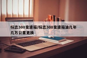 标志308变速箱/标志308变速箱油几年几万公里更换