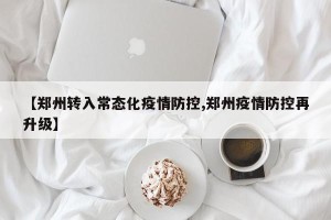 【郑州转入常态化疫情防控,郑州疫情防控再升级】