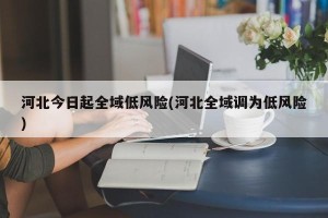 河北今日起全域低风险(河北全域调为低风险)
