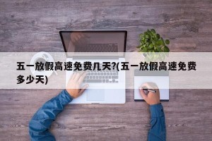 五一放假高速免费几天?(五一放假高速免费多少天)