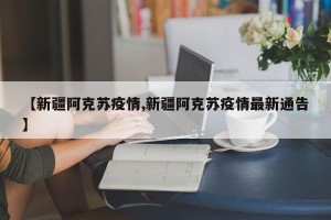 【新疆阿克苏疫情,新疆阿克苏疫情最新通告】