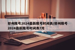 郑州限号2024最新限号时间表/郑州限号2024最新限号时间表7月