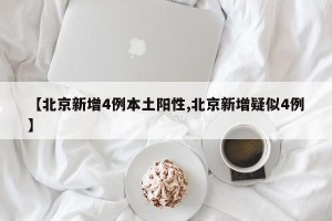 【北京新增4例本土阳性,北京新增疑似4例】