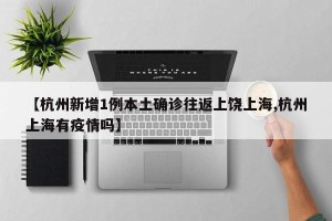【杭州新增1例本土确诊往返上饶上海,杭州上海有疫情吗】