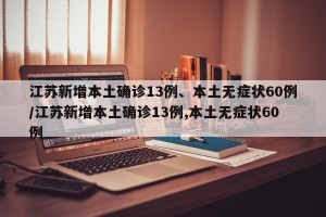 江苏新增本土确诊13例、本土无症状60例/江苏新增本土确诊13例,本土无症状60例