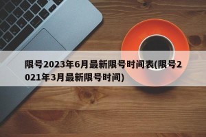 限号2023年6月最新限号时间表(限号2021年3月最新限号时间)