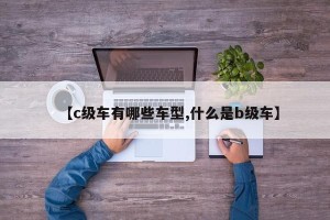 【c级车有哪些车型,什么是b级车】