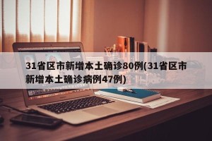 31省区市新增本土确诊80例(31省区市新增本土确诊病例47例)