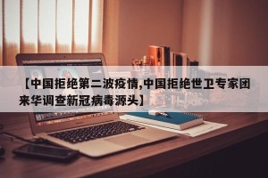 【中国拒绝第二波疫情,中国拒绝世卫专家团来华调查新冠病毒源头】