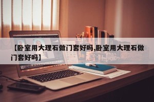 【卧室用大理石做门套好吗,卧室用大理石做门套好吗】
