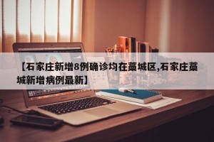 【石家庄新增8例确诊均在藁城区,石家庄藁城新增病例最新】