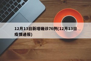 12月13日新增确诊76例(12月13日疫情通报)