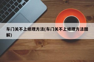 车门关不上修理方法(车门关不上修理方法图解)