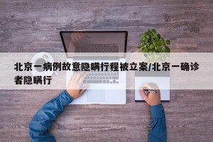 北京一病例故意隐瞒行程被立案/北京一确诊者隐瞒行