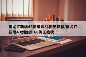 黑龙江新增43例确诊31例无症状/黑龙江新增43例确诊 68例无症状