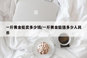 一斤黄金能卖多少钱/一斤黄金能值多少人民币