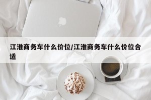 江淮商务车什么价位/江淮商务车什么价位合适