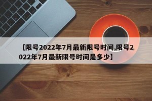 【限号2022年7月最新限号时间,限号2022年7月最新限号时间是多少】